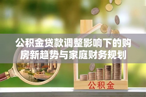 扎鲁特旗公积金贷款调整影响下的购房新趋势与家庭财务规划