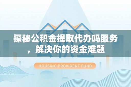 扎鲁特旗探秘公积金提取代办吗服务，解决你的资金难题