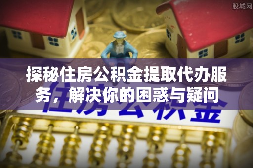 扎鲁特旗探秘住房公积金提取代办服务，解决你的困惑与疑问