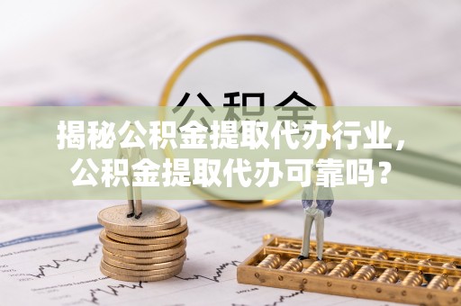 扎鲁特旗揭秘公积金提取代办行业，公积金提取代办可靠吗？