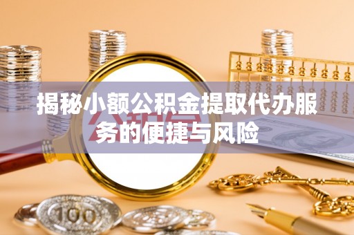 扎鲁特旗揭秘小额公积金提取代办服务的便捷与风险