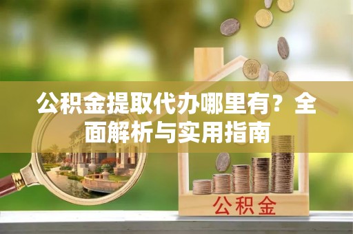 扎鲁特旗公积金提取代办哪里有？全面解析与实用指南