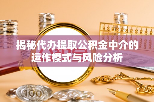 扎鲁特旗揭秘代办提取公积金中介的运作模式与风险分析