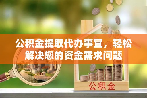 扎鲁特旗公积金提取代办事宜，轻松解决您的资金需求问题