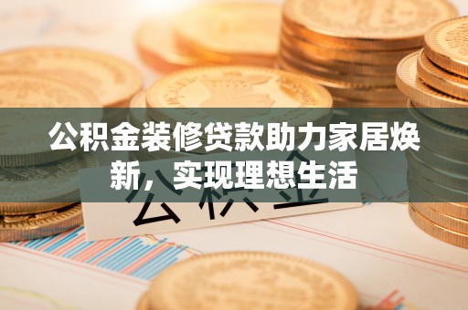 扎鲁特旗公积金装修贷款助力家居焕新，实现理想生活