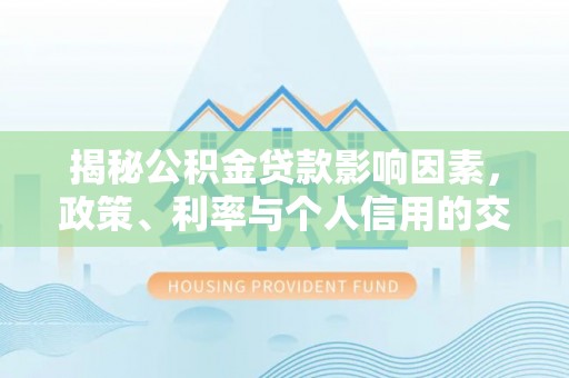 扎鲁特旗揭秘公积金贷款影响因素，政策、利率与个人信用的交织作用