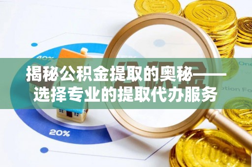 扎鲁特旗揭秘公积金提取的奥秘——选择专业的提取代办服务