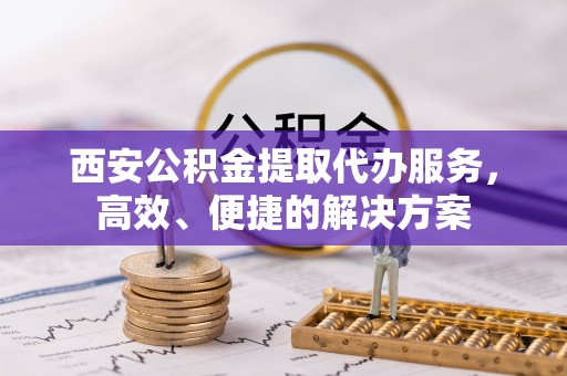 扎鲁特旗西安公积金提取代办服务，高效、便捷的解决方案