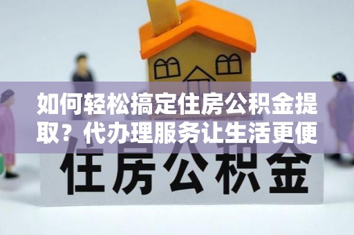 扎鲁特旗如何轻松搞定住房公积金提取？代办理服务让生活更便捷！