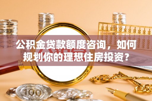扎鲁特旗公积金贷款额度咨询，如何规划你的理想住房投资？