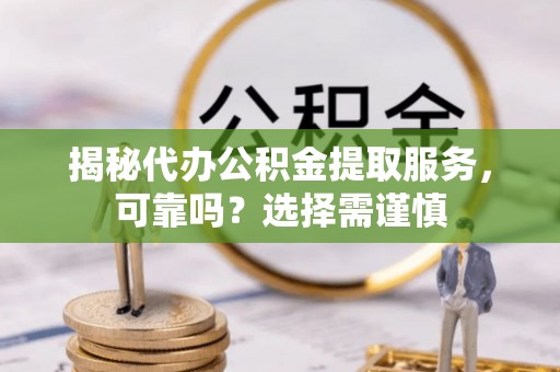 扎鲁特旗揭秘代办公积金提取服务，可靠吗？选择需谨慎