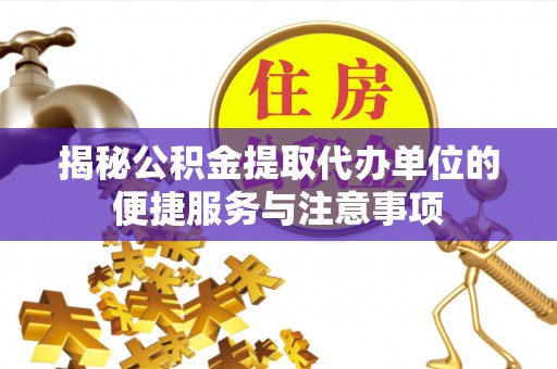 扎鲁特旗揭秘公积金提取代办单位的便捷服务与注意事项