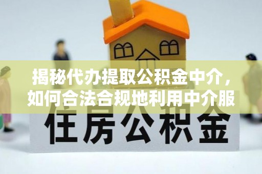 扎鲁特旗揭秘代办提取公积金中介，如何合法合规地利用中介服务