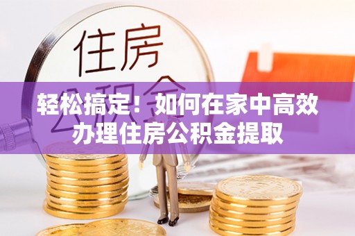 扎鲁特旗轻松搞定！如何在家中高效办理住房公积金提取