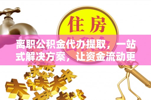 扎鲁特旗离职公积金代办提取，一站式解决方案，让资金流动更便捷