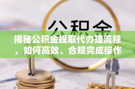 扎鲁特旗揭秘公积金提取代办理流程，如何高效、合规完成操作