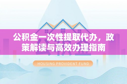 扎鲁特旗公积金一次性提取代办，政策解读与高效办理指南