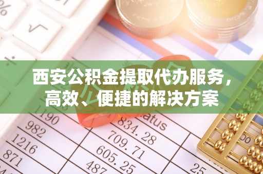 扎鲁特旗西安公积金提取代办服务，高效、便捷的解决方案