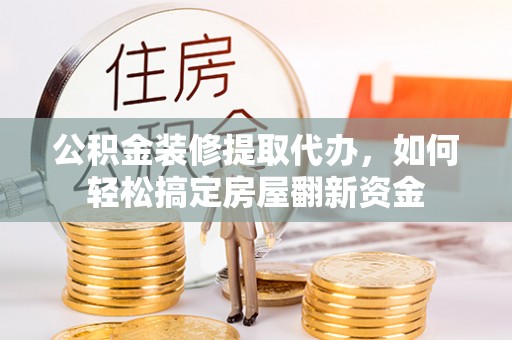 扎鲁特旗公积金装修提取代办，如何轻松搞定房屋翻新资金