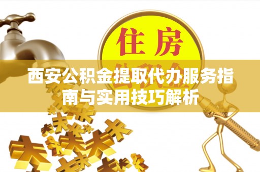 扎鲁特旗西安公积金提取代办服务指南与实用技巧解析