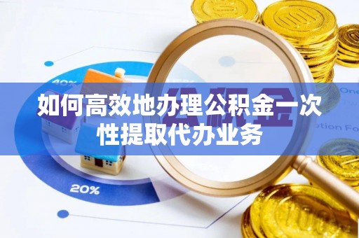 扎鲁特旗如何高效地办理公积金一次性提取代办业务