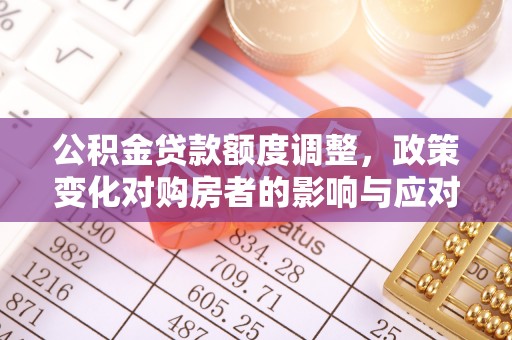 扎鲁特旗公积金贷款额度调整，政策变化对购房者的影响与应对策略