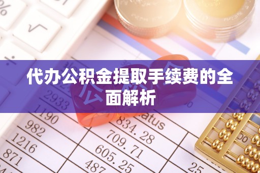扎鲁特旗代办公积金提取手续费的全面解析