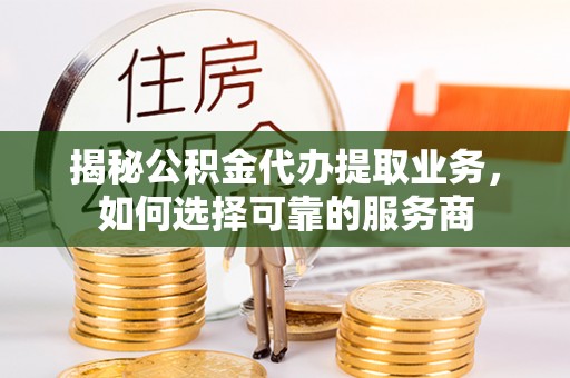 扎鲁特旗揭秘公积金代办提取业务，如何选择可靠的服务商