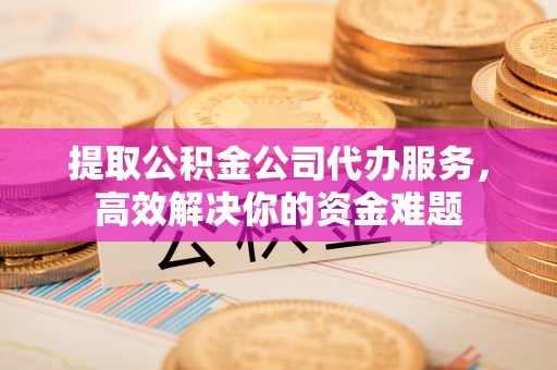 扎鲁特旗提取公积金公司代办服务，高效解决你的资金难题