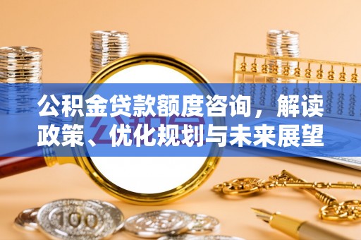 扎鲁特旗公积金贷款额度咨询，解读政策、优化规划与未来展望
