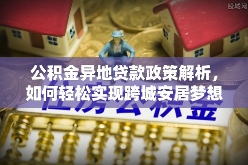 扎鲁特旗公积金异地贷款政策解析，如何轻松实现跨城安居梦想