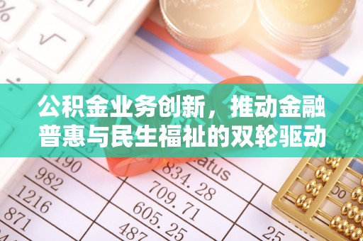 扎鲁特旗公积金业务创新，推动金融普惠与民生福祉的双轮驱动
