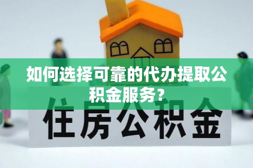 扎鲁特旗如何选择可靠的代办提取公积金服务？