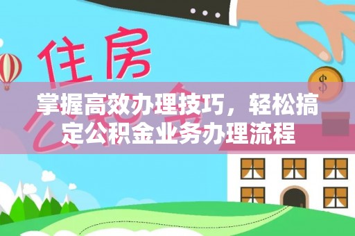 扎鲁特旗掌握高效办理技巧，轻松搞定公积金业务办理流程