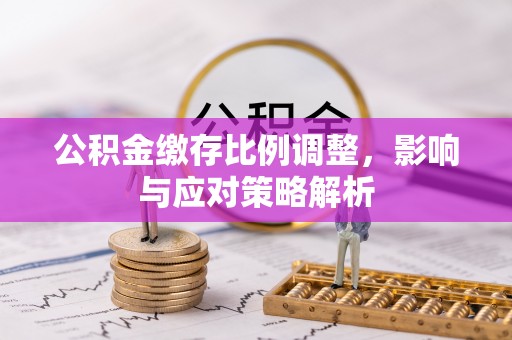 扎鲁特旗公积金缴存比例调整，影响与应对策略解析