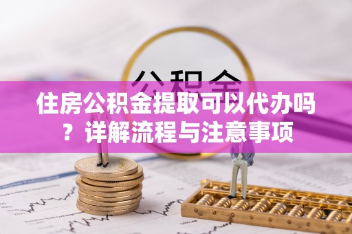 扎鲁特旗住房公积金提取可以代办吗？详解流程与注意事项