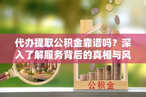 扎鲁特旗代办提取公积金靠谱吗？深入了解服务背后的真相与风险