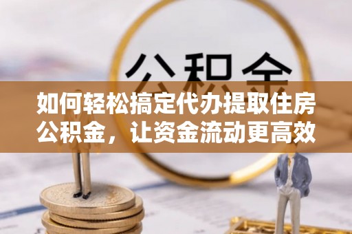 扎鲁特旗如何轻松搞定代办提取住房公积金，让资金流动更高效