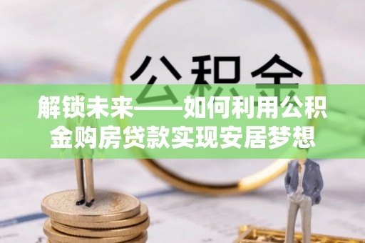 扎鲁特旗解锁未来——如何利用公积金购房贷款实现安居梦想