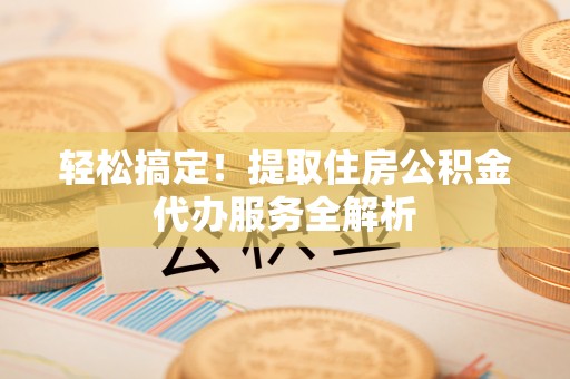 扎鲁特旗轻松搞定！提取住房公积金代办服务全解析