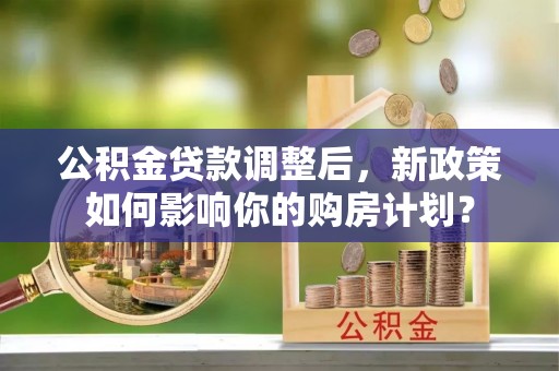 扎鲁特旗公积金贷款调整后，新政策如何影响你的购房计划？