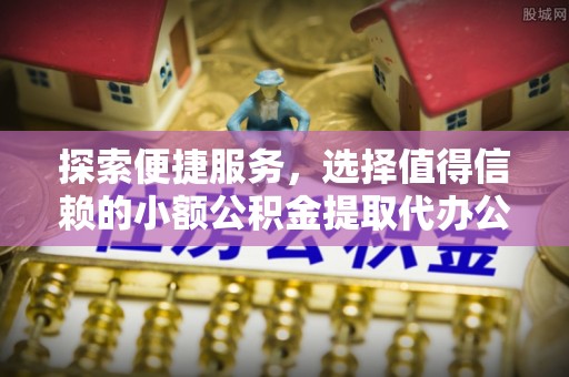 扎鲁特旗探索便捷服务，选择值得信赖的小额公积金提取代办公司