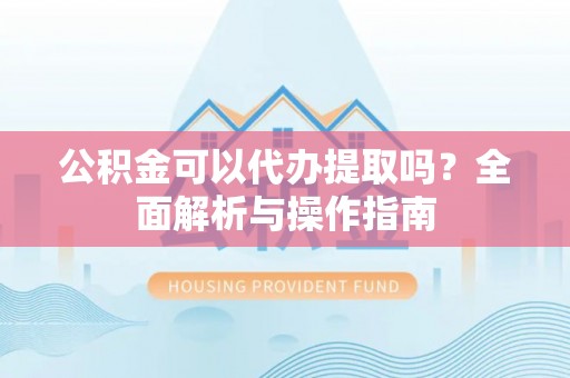 扎鲁特旗公积金可以代办提取吗？全面解析与操作指南