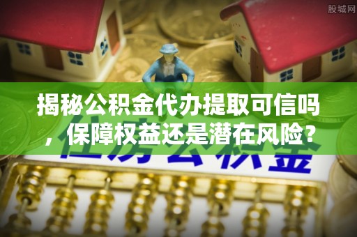 扎鲁特旗揭秘公积金代办提取可信吗，保障权益还是潜在风险？