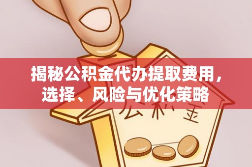 扎鲁特旗揭秘公积金代办提取费用，选择、风险与优化策略