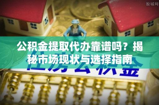 扎鲁特旗公积金提取代办靠谱吗？揭秘市场现状与选择指南
