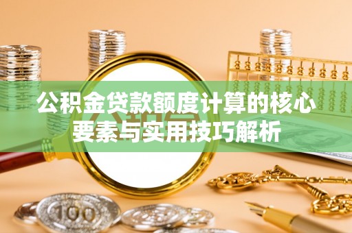 扎鲁特旗公积金贷款额度计算的核心要素与实用技巧解析