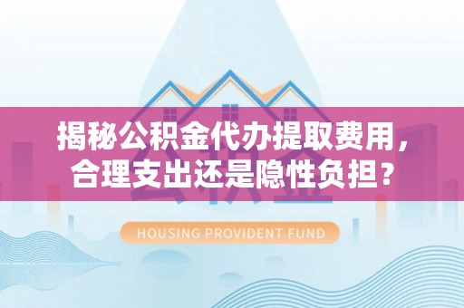 扎鲁特旗揭秘公积金代办提取费用，合理支出还是隐性负担？