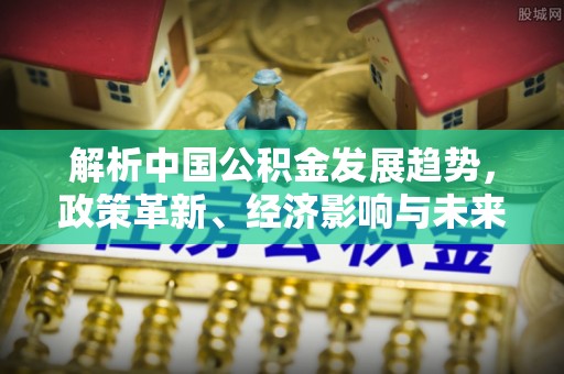 扎鲁特旗解析中国公积金发展趋势，政策革新、经济影响与未来展望