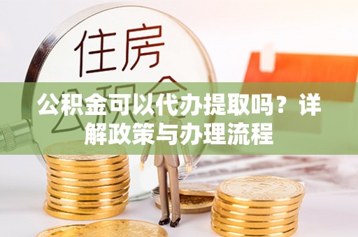 扎鲁特旗公积金可以代办提取吗？详解政策与办理流程